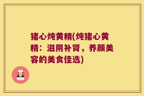 猪心炖黄精(炖猪心黄精：滋阴补，的美食佳选)