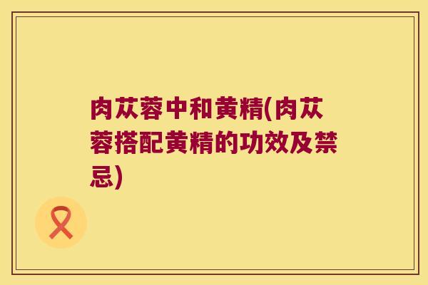 肉苁蓉中和黄精(肉苁蓉搭配黄精的功效及禁忌)