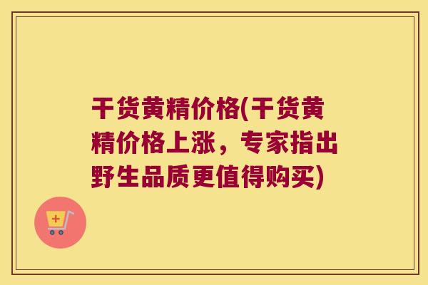 干货黄精价格(干货黄精价格上涨,专家指出野生品质更值得购买) 干货黄精价格(干货黄精价格上涨,专家指出野生品质更值得购买)