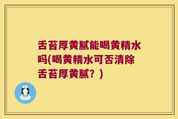 舌苔厚黄腻能喝黄精水吗(喝黄精水可否清除舌苔厚黄腻?) 舌苔厚黄腻能喝黄精水吗(喝黄精水可否清除舌苔厚黄腻?)