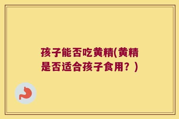 孩子能否吃黄精(黄精是否适合孩子食用？)