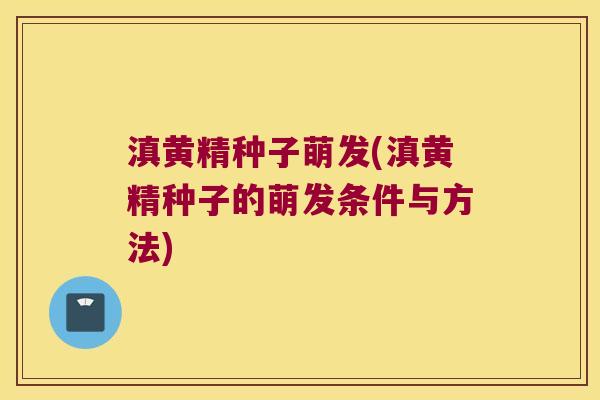 滇黄精种子萌发(滇黄精种子的萌发条件与方法) 滇黄精种子萌发(滇黄精种子的萌发条件与方法)
