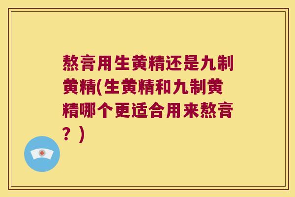 熬膏用生黄精还是九制黄精(生黄精和九制黄精哪个更适合用来熬膏？)