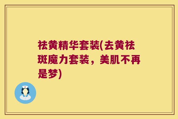 祛黄精华套装(去黄祛斑魔力套装，美肌不再是梦)