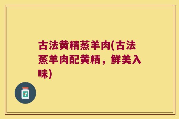 古法黄精蒸羊肉(古法蒸羊肉配黄精，鲜美入味)