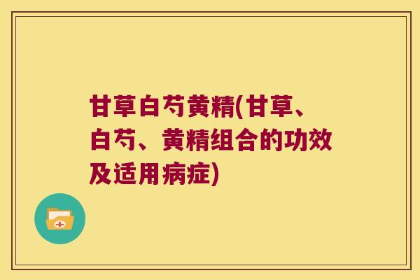 甘草白芍黄精(甘草、白芍、黄精组合的功效及适用症)