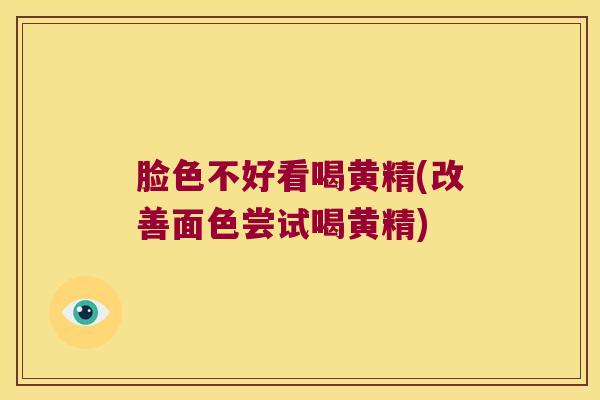 脸色不好看喝黄精(改善面色尝试喝黄精)