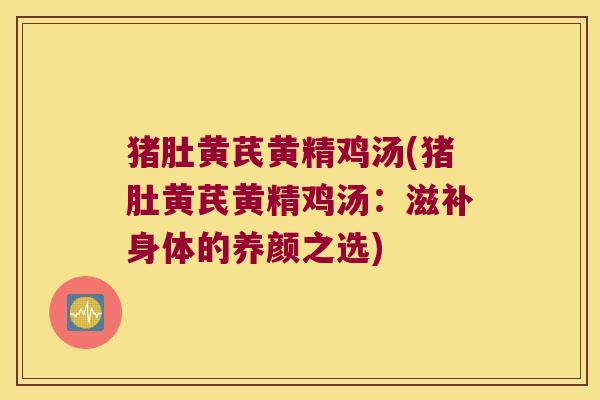 猪肚黄芪黄精鸡汤(猪肚黄芪黄精鸡汤:滋补身体的养颜之选) 猪肚黄芪黄精鸡汤(猪肚黄芪黄精鸡汤:滋补身体的养颜之选)