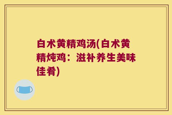 白术黄精鸡汤(白术黄精炖鸡：滋补养生美味佳肴)