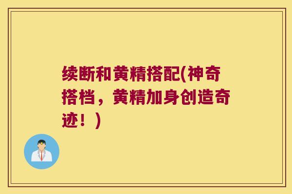 续断和黄精搭配(神奇搭档,黄精加身创造奇迹!) 续断和黄精搭配(神奇搭档,黄精加身创造奇迹!)