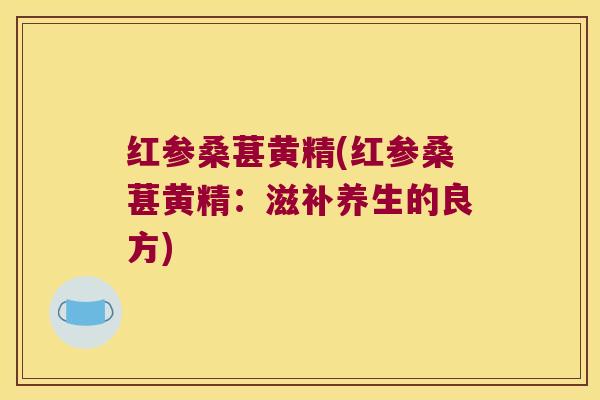 红参桑葚黄精(红参桑葚黄精：滋补养生的良方)