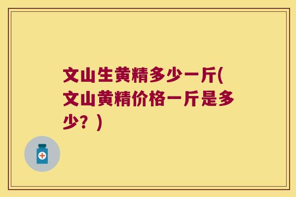 文山生黄精多少一斤(文山黄精价格一斤是多少?) 文山生黄精多少一斤(文山黄精价格一斤是多少?)