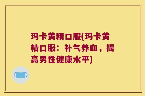 玛卡黄精口服(玛卡黄精口服:,提高男性健康水平) 玛卡黄精口服(玛卡黄精口服:,提高男性健康水平)