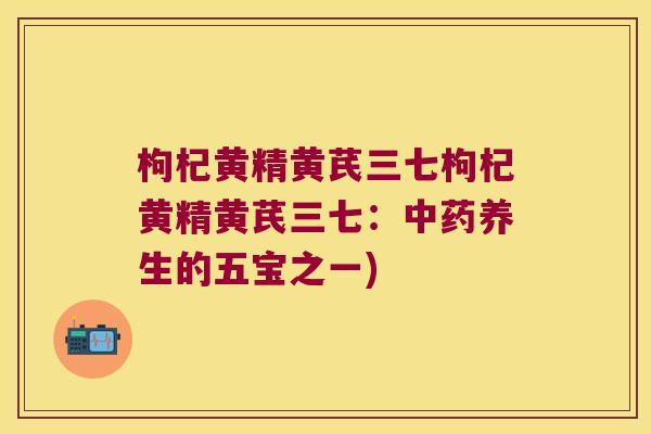 枸杞黄精黄芪三七枸杞黄精黄芪三七:养生的五宝之一) 枸杞黄精黄芪三七枸杞黄精黄芪三七:养生的五宝之一)