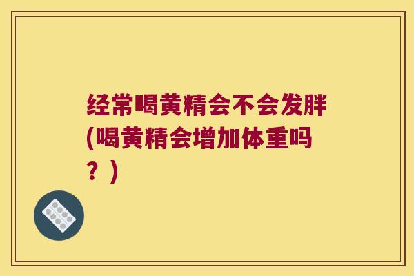 经常喝黄精会不会发胖(喝黄精会增加体重吗？)