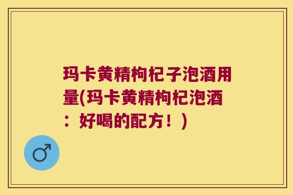 玛卡黄精枸杞子泡酒用量(玛卡黄精枸杞泡酒：好喝的配方！)