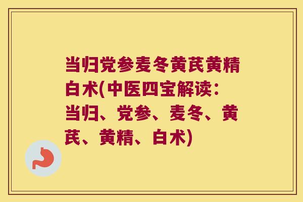 当归党参麦冬黄芪黄精白术(中医四宝解读:当归、党参、麦冬、黄芪、黄精、白术) 当归党参麦冬黄芪黄精白术(中医四宝解读:当归、党参、麦冬、黄芪、黄精、白术)