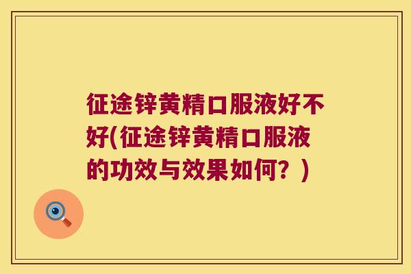 征途锌黄精口服液好不好(征途锌黄精口服液的功效与效果如何？)