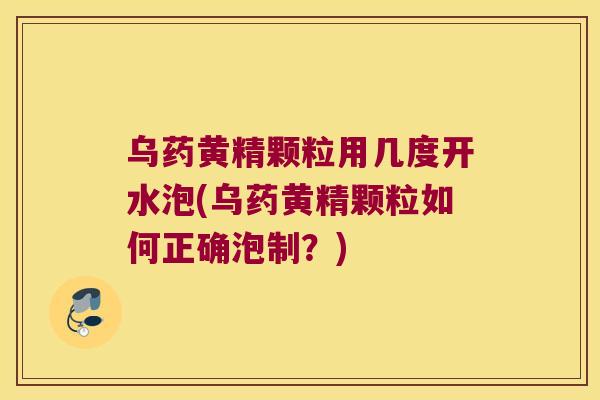 乌药黄精颗粒用几度开水泡(乌药黄精颗粒如何正确泡制？)