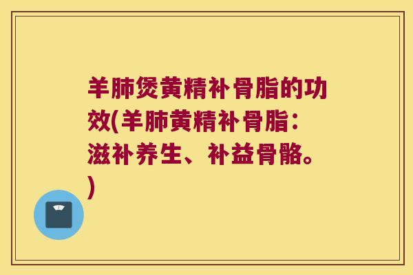 羊煲黄精补骨脂的功效(羊黄精补骨脂:滋补养生、补益骨骼。) 羊煲黄精补骨脂的功效(羊黄精补骨脂:滋补养生、补益骨骼。)