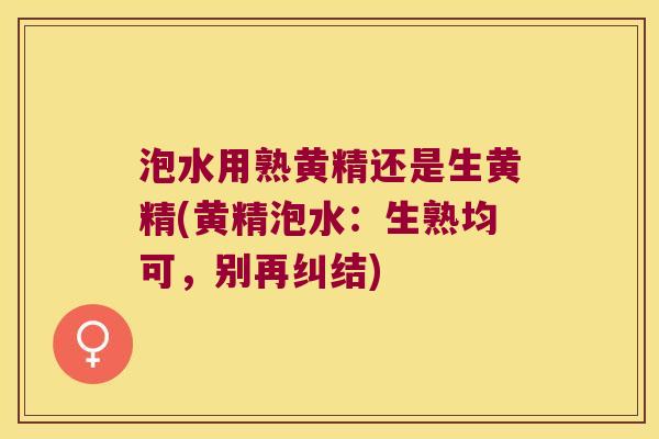 泡水用熟黄精还是生黄精(黄精泡水:生熟均可,别再纠结) 泡水用熟黄精还是生黄精(黄精泡水:生熟均可,别再纠结)
