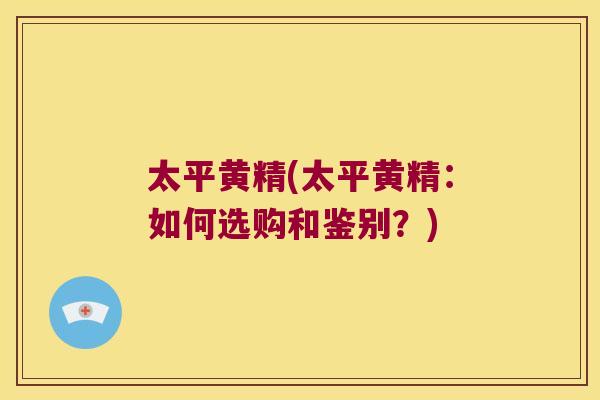 太平黄精(太平黄精:如何选购和鉴别?) 太平黄精(太平黄精:如何选购和鉴别?)