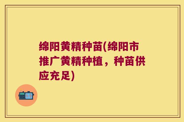 绵阳黄精种苗(绵阳市推广黄精种植，种苗供应充足)