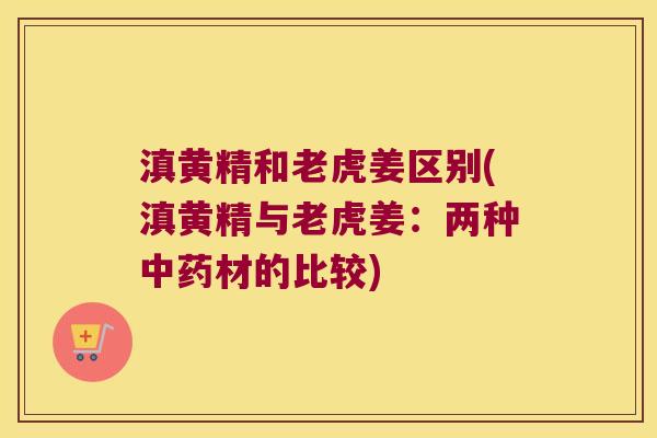 滇黄精和老虎姜区别(滇黄精与老虎姜：两种材的比较)