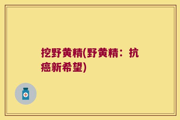 挖野黄精(野黄精：抗新希望)