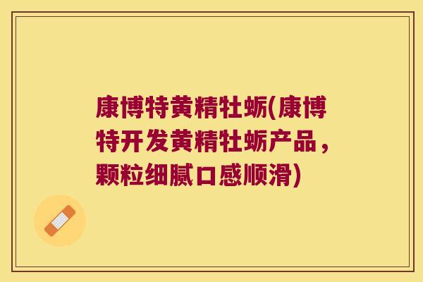 康博特黄精牡蛎(康博特开发黄精牡蛎产品，颗粒细腻口感顺滑)