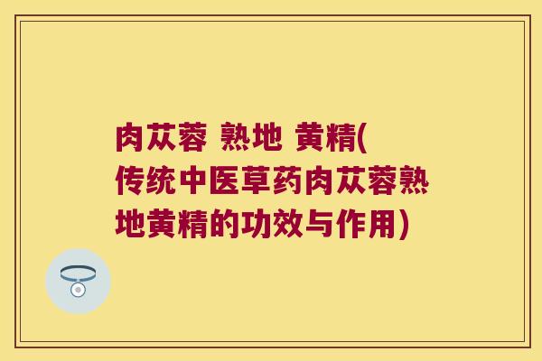 肉苁蓉 熟地 黄精(传统中医草药肉苁蓉熟地黄精的功效与作用)