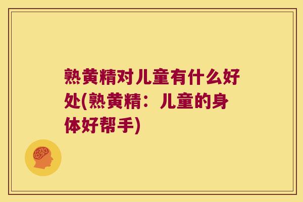 熟黄精对儿童有什么好处(熟黄精：儿童的身体好帮手)