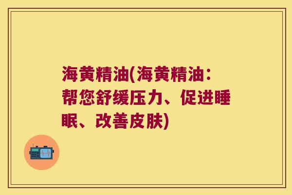 海黄精油(海黄精油：帮您舒缓压力、促进、改善)