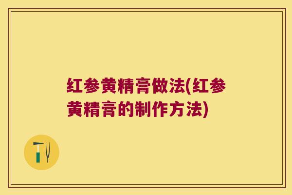 红参黄精膏做法(红参黄精膏的制作方法)