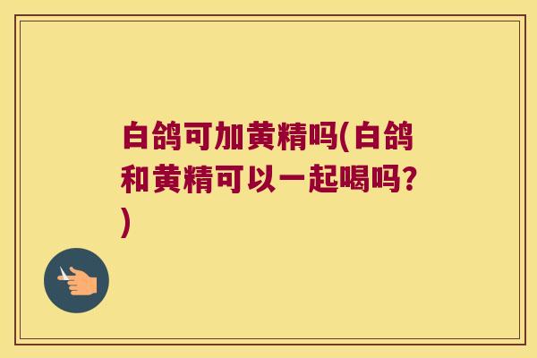 白鸽可加黄精吗(白鸽和黄精可以一起喝吗？)
