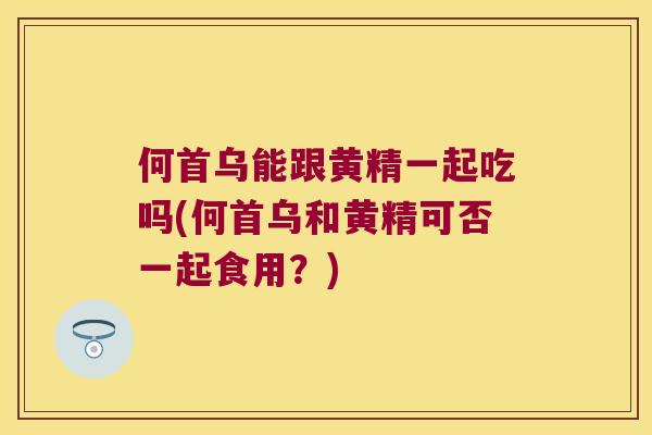 何首乌能跟黄精一起吃吗(何首乌和黄精可否一起食用？)