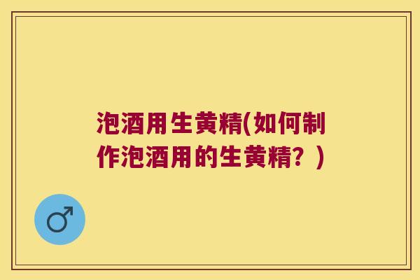 泡酒用生黄精(如何制作泡酒用的生黄精?) 泡酒用生黄精(如何制作泡酒用的生黄精?)