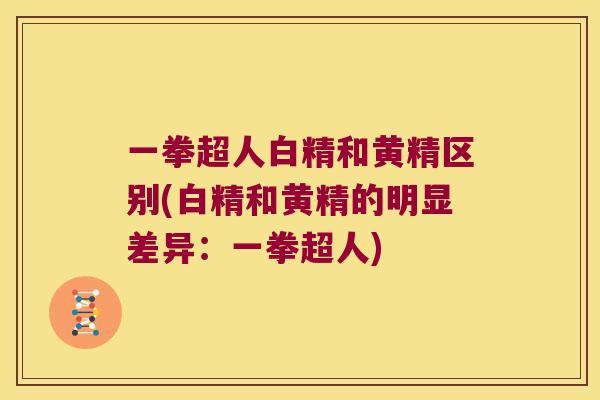 一拳超人白精和黄精区别(白精和黄精的明显差异：一拳超人)