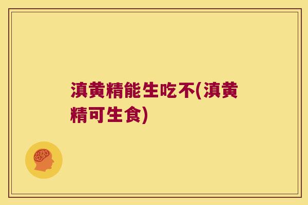 滇黄精能生吃不(滇黄精可生食)
