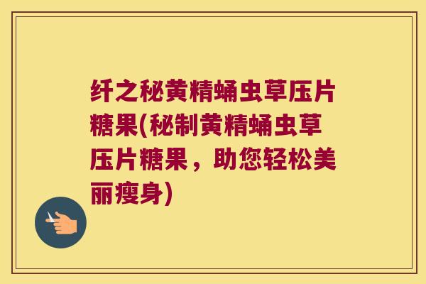 纤之秘黄精蛹虫草压片糖果(秘制黄精蛹虫草压片糖果，助您轻松美丽瘦身)
