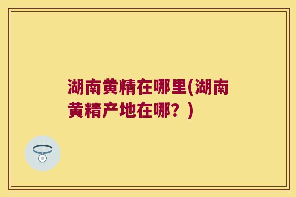湖南黄精在哪里(湖南黄精产地在哪?) 湖南黄精在哪里(湖南黄精产地在哪?)