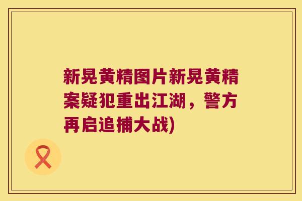 新晃黄精图片新晃黄精案疑犯重出江湖，警方再启追捕大战)