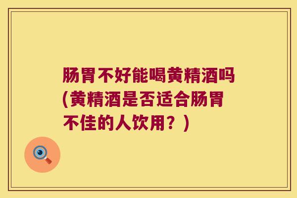 肠胃不好能喝黄精酒吗(黄精酒是否适合肠胃不佳的人饮用？)