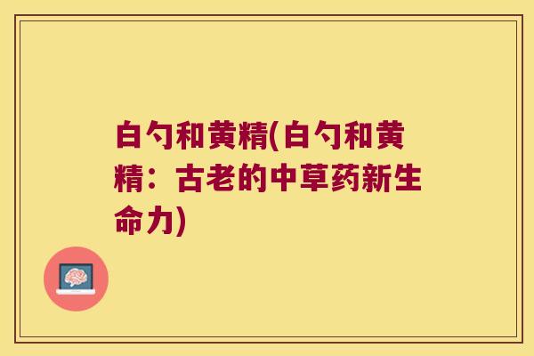 白勺和黄精(白勺和黄精:古老的中草药新生命力) 白勺和黄精(白勺和黄精:古老的中草药新生命力)