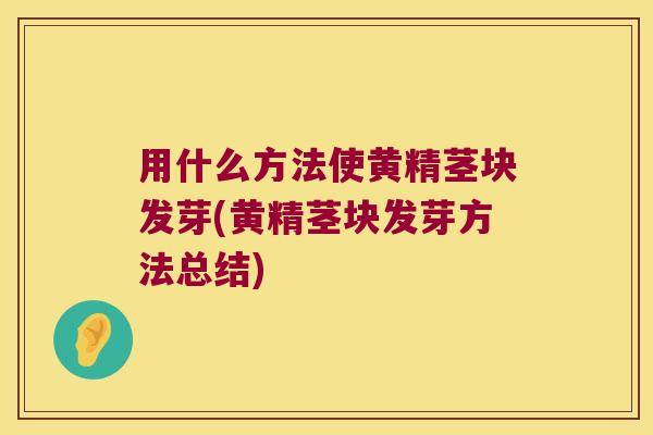 用什么方法使黄精茎块发芽(黄精茎块发芽方法总结)