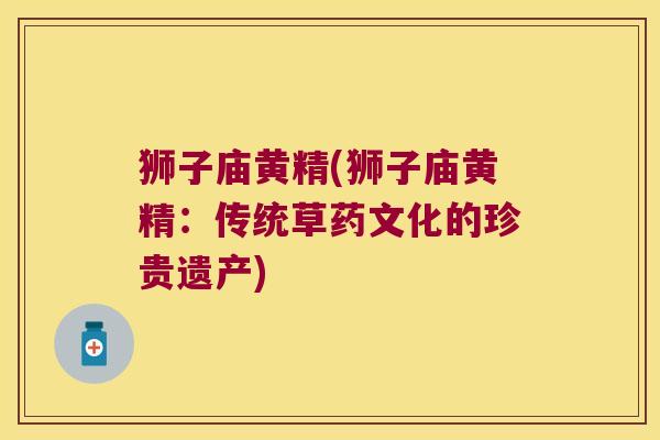 狮子庙黄精(狮子庙黄精:传统草药文化的珍贵遗产) 狮子庙黄精(狮子庙黄精:传统草药文化的珍贵遗产)