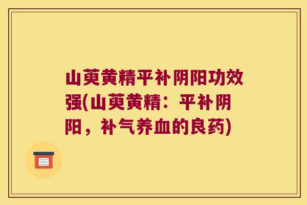 山萸黄精平补阴阳功效强(山萸黄精：平补阴阳，的良药)