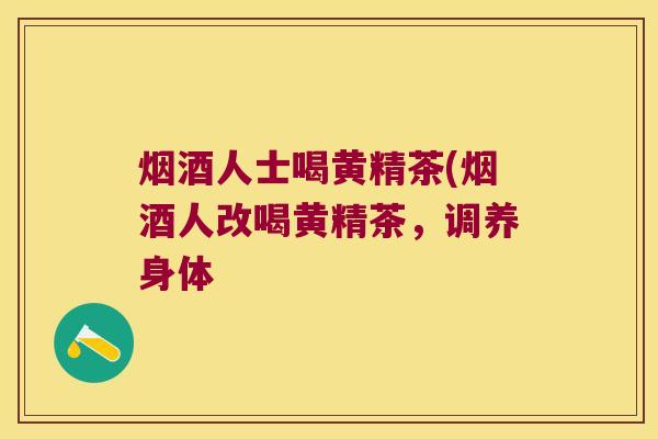 烟酒人士喝黄精茶(烟酒人改喝黄精茶,调养身体 烟酒人士喝黄精茶(烟酒人改喝黄精茶,调养身体