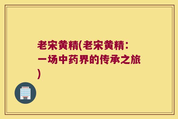 老宋黄精(老宋黄精:一场界的传承之旅) 老宋黄精(老宋黄精:一场界的传承之旅)
