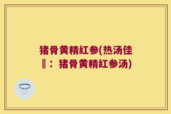 猪骨黄精红参(热汤佳餚：猪骨黄精红参汤)